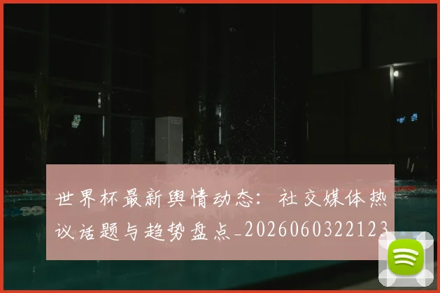 世界杯最新舆情动态:社交媒体热议话题与趋势盘点_20260603221237