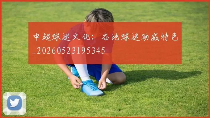 中超球迷文化：各地球迷助威特色_20260523195345