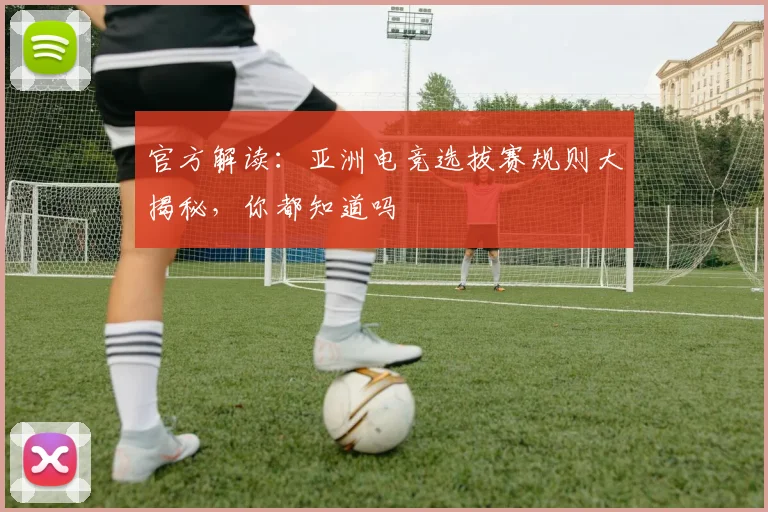 官方解读：亚洲电竞选拔赛规则大揭秘，你都知道吗