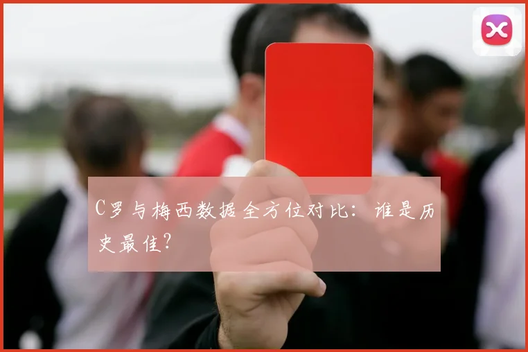 C罗与梅西数据全方位对比:谁是历史最佳?