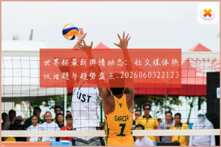 世界杯最新舆情动态:社交媒体热议话题与趋势盘点_20260603221237