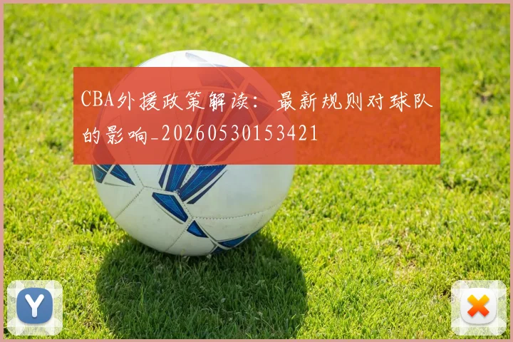 CBA外援政策解读：最新规则对球队的影响_20260530153421