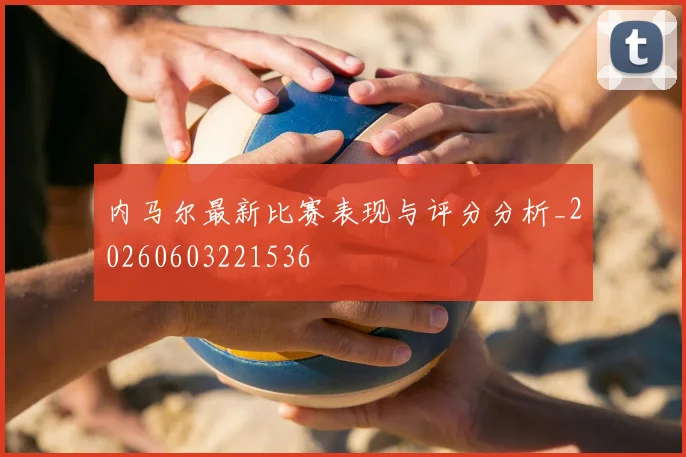 内马尔最新比赛表现与评分分析_20260603221536