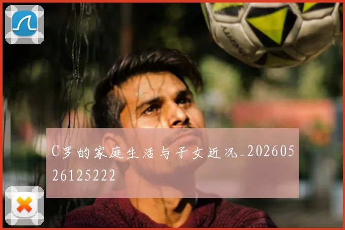 C罗的家庭生活与子女近况_20260526125222