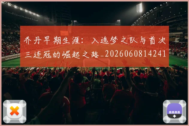 乔丹早期生涯：入选梦之队与首次三连冠的崛起之路_20260608142413