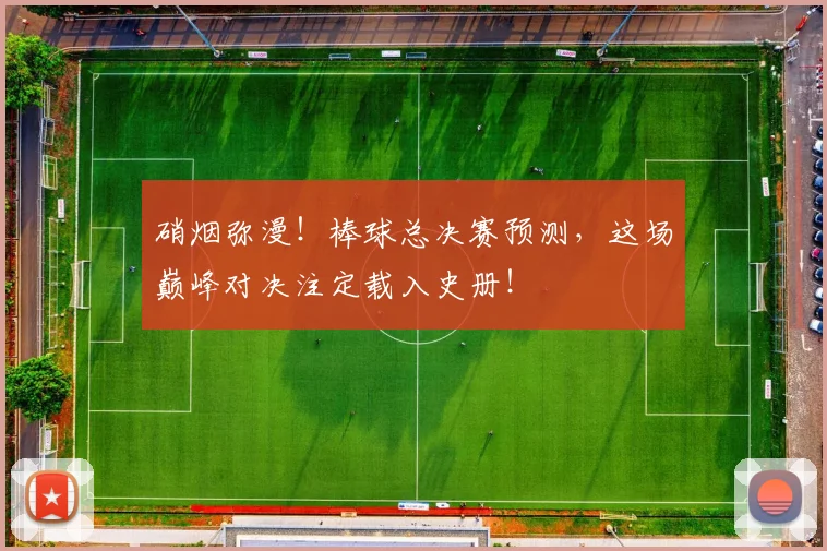 硝烟弥漫！棒球总决赛预测，这场巅峰对决注定载入史册！