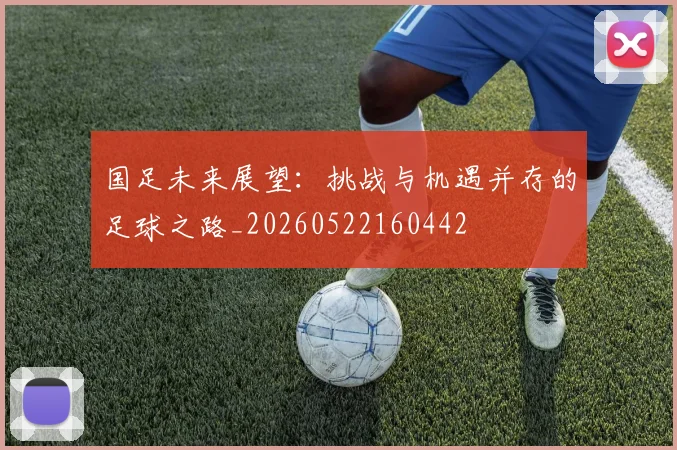 国足未来展望：挑战与机遇并存的足球之路_20260522160442