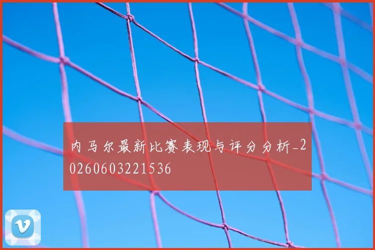内马尔最新比赛表现与评分分析_20260603221536