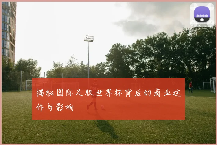 揭秘国际足联世界杯背后的商业运作与影响
