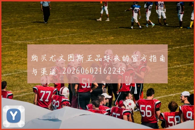 购买尤文图斯正品球衣的官方指南与渠道_20260602162245