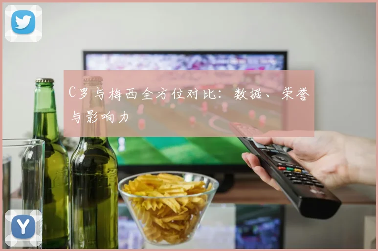 C罗与梅西全方位对比:数据、荣誉与影响力