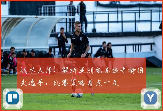 战术大师！解析亚洲电竞选手榜顶尖选手，比赛策略看点十足