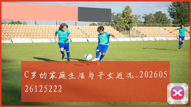 C罗的家庭生活与子女近况_20260526125222